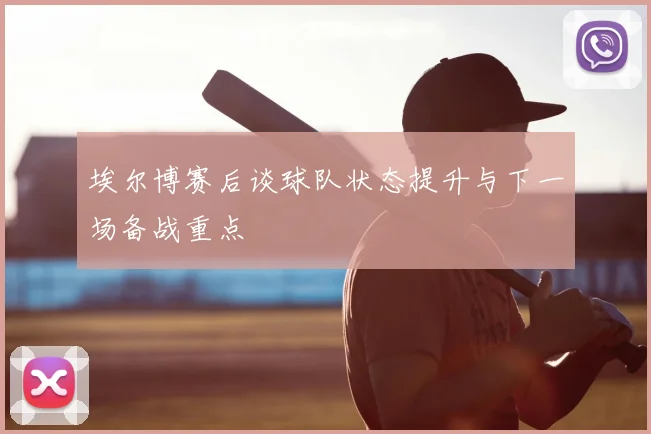 埃尔博赛后谈球队状态提升与下一场备战重点