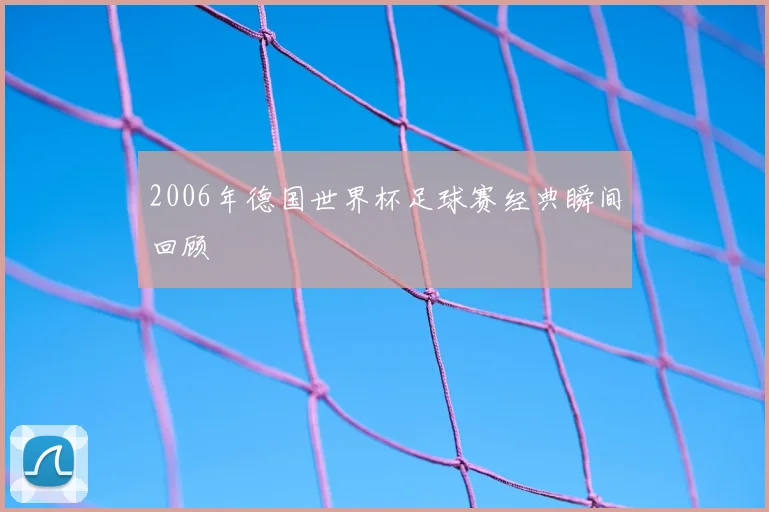 2006年德国世界杯足球赛经典瞬间回顾