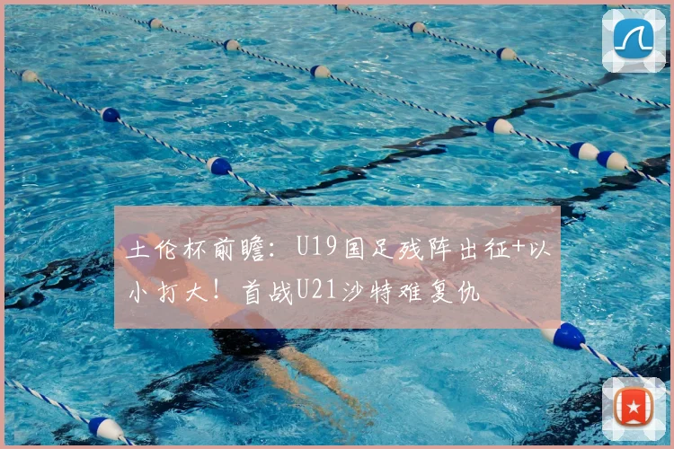 土伦杯前瞻:U19国足残阵出征+以小打大!首战U21沙特难复仇
