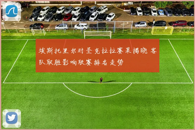 埃斯托里尔对圣克拉拉赛果揭晓 客队取胜影响联赛排名走势