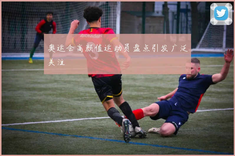 奥运会高颜值运动员盘点引发广泛关注