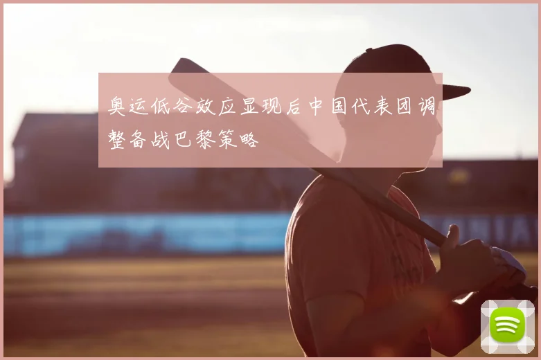 奥运低谷效应显现后中国代表团调整备战巴黎策略