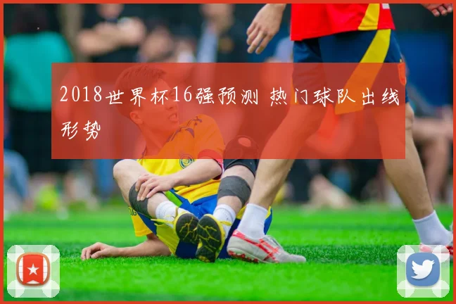 2018世界杯16强预测 热门球队出线形势