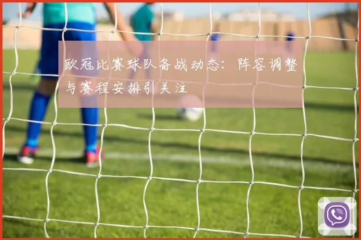 欧冠比赛球队备战动态:阵容调整与赛程安排引关注