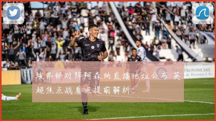 埃弗顿对阵阿森纳直播地址公布 英超焦点战看点提前解析