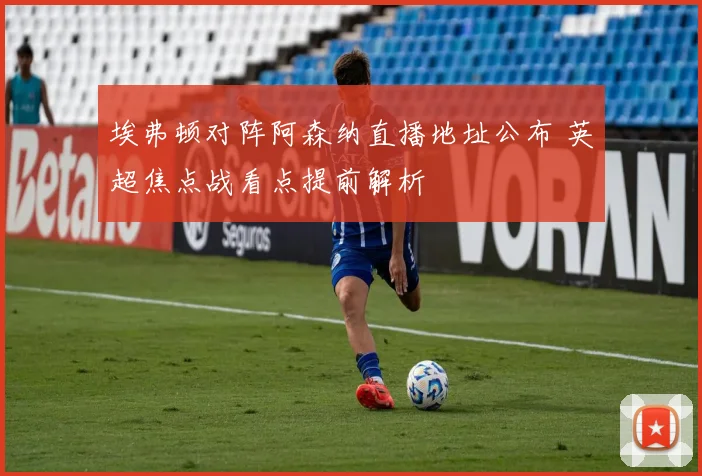 埃弗顿对阵阿森纳直播地址公布 英超焦点战看点提前解析