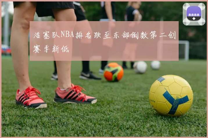 活塞队NBA排名跌至东部倒数第二创赛季新低