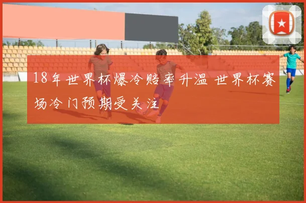 18年世界杯爆冷赔率升温 世界杯赛场冷门预期受关注