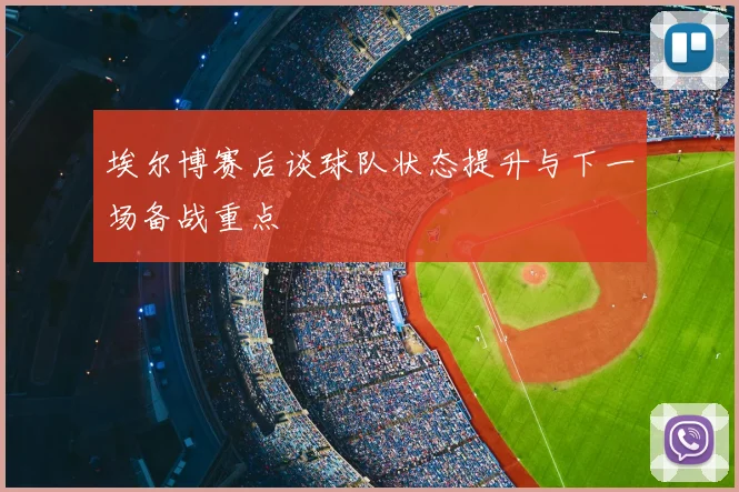 埃尔博赛后谈球队状态提升与下一场备战重点
