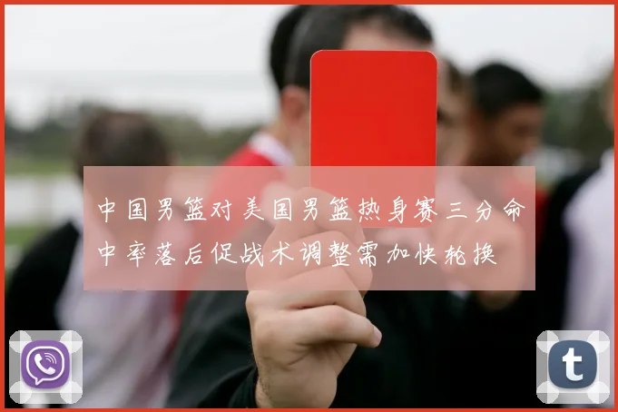 中国男篮对美国男篮热身赛三分命中率落后促战术调整需加快轮换