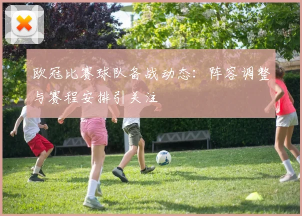 欧冠比赛球队备战动态:阵容调整与赛程安排引关注