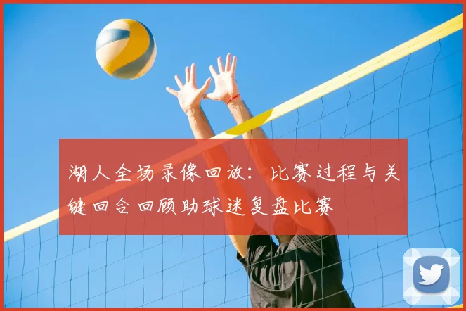 湖人全场录像回放：比赛过程与关键回合回顾助球迷复盘比赛