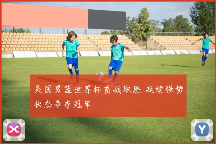 美国男篮世界杯首战取胜 延续强势状态争夺冠军