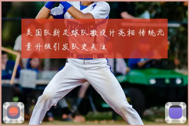 美国队新足球队徽设计亮相 传统元素升级引发队史关注