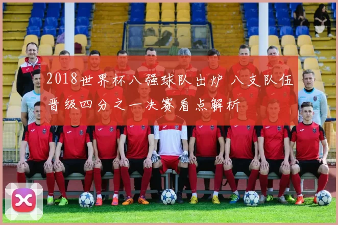 2018世界杯八强球队出炉 八支队伍晋级四分之一决赛看点解析