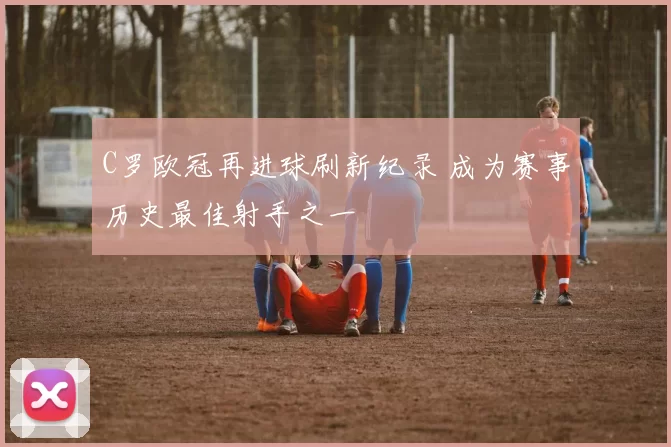 C罗欧冠再进球刷新纪录 成为赛事历史最佳射手之一