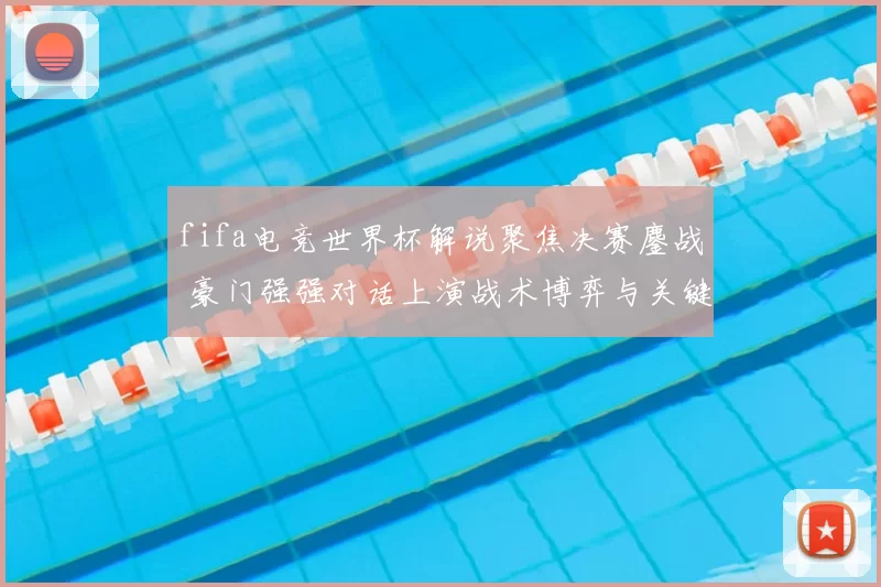 fifa电竞世界杯解说聚焦决赛鏖战 豪门强强对话上演战术博弈与关键操作