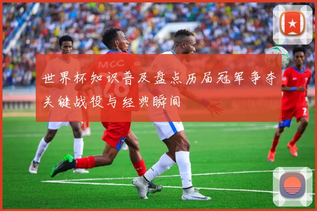 世界杯知识普及盘点历届冠军争夺关键战役与经典瞬间
