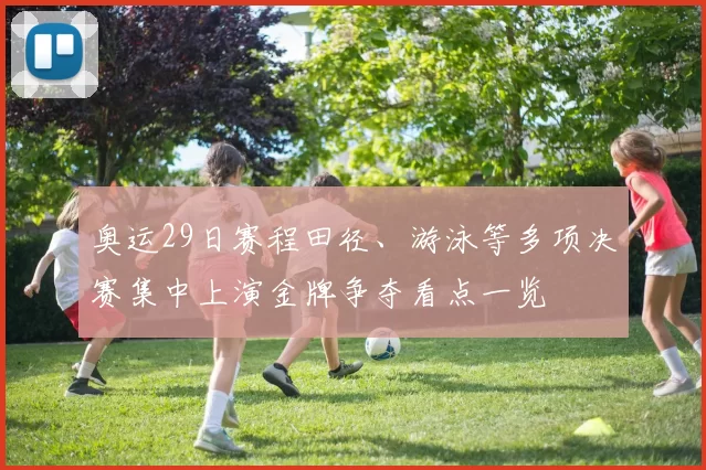 奥运29日赛程田径、游泳等多项决赛集中上演金牌争夺看点一览
