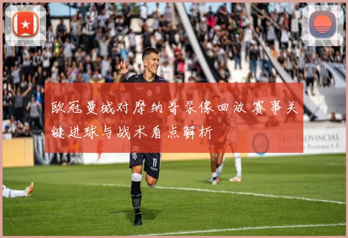 欧冠曼城对摩纳哥录像回放 赛事关键进球与战术看点解析