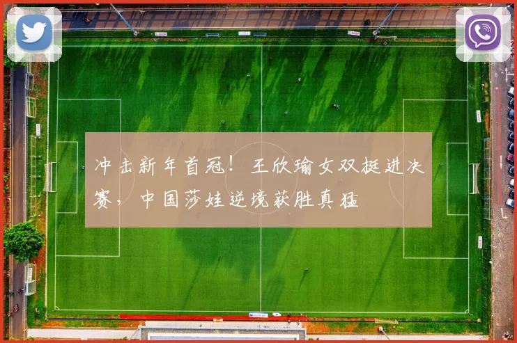 冲击新年首冠！王欣瑜女双挺进决赛，中国莎娃逆境获胜真猛