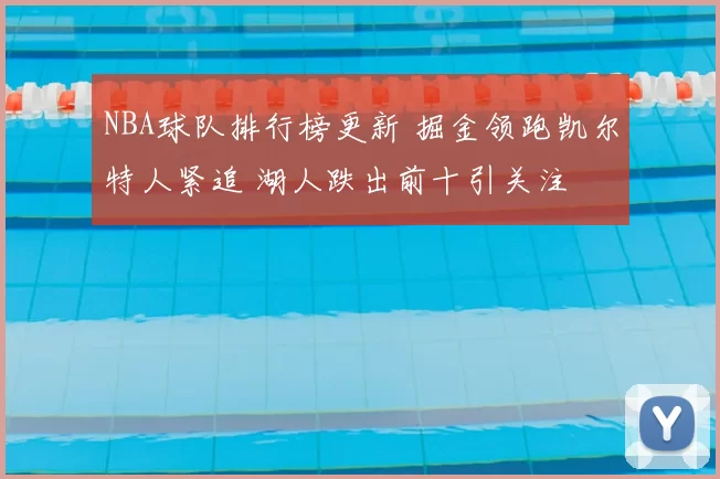 NBA球队排行榜更新 掘金领跑凯尔特人紧追 湖人跌出前十引关注
