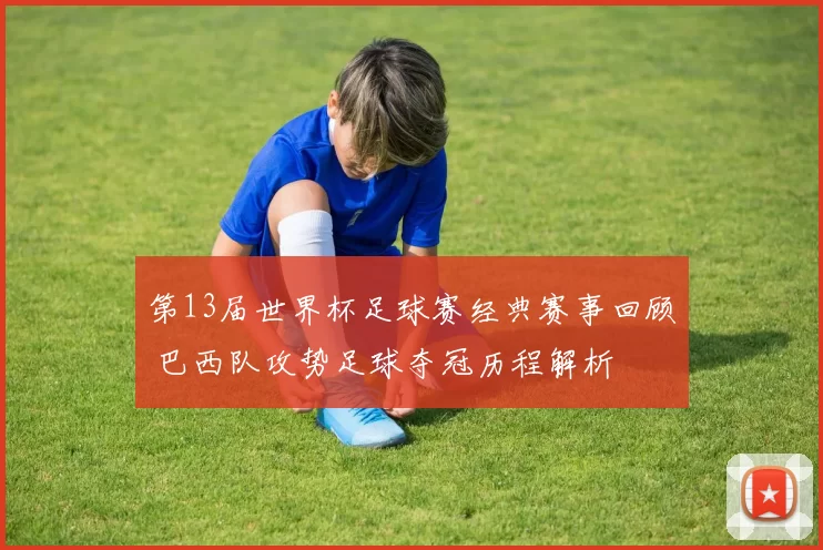 第13届世界杯足球赛经典赛事回顾 巴西队攻势足球夺冠历程解析