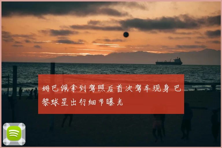 姆巴佩拿到驾照后首次驾车现身 巴黎球星出行细节曝光