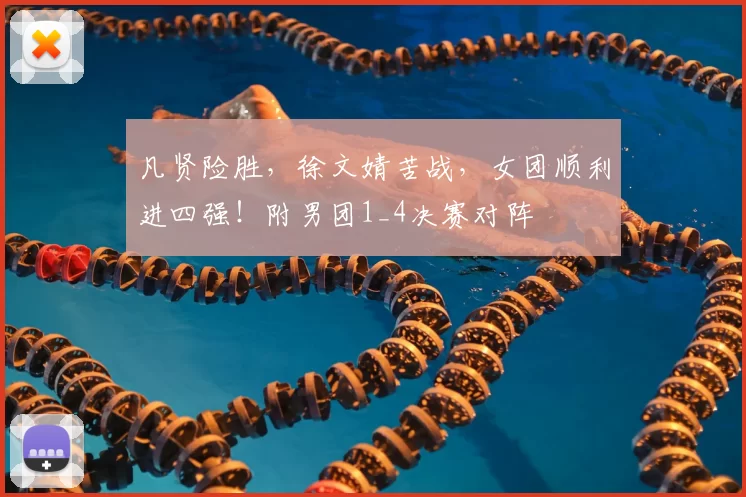 凡贤险胜，徐文婧苦战，女团顺利进四强！附男团1_4决赛对阵