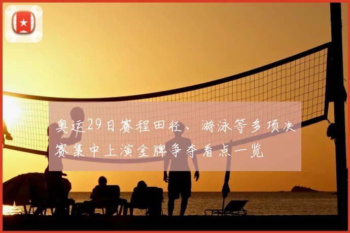 奥运29日赛程田径、游泳等多项决赛集中上演金牌争夺看点一览
