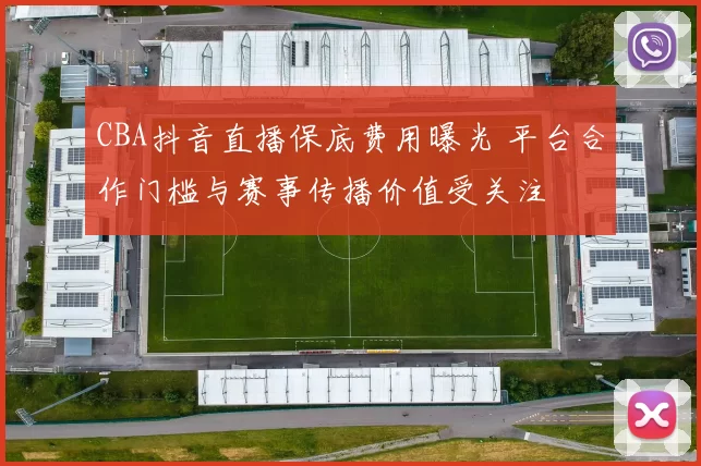 CBA抖音直播保底费用曝光 平台合作门槛与赛事传播价值受关注