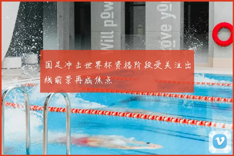 国足冲击世界杯资格阶段受关注出线前景再成焦点