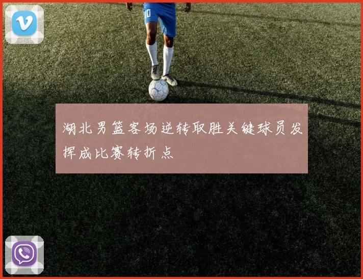湖北男篮客场逆转取胜关键球员发挥成比赛转折点