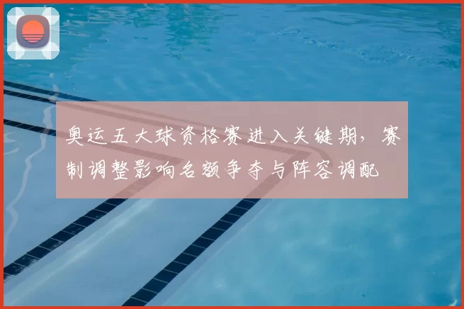 奥运五大球资格赛进入关键期，赛制调整影响名额争夺与阵容调配