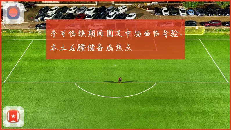 李可伤缺期间国足中场面临考验，本土后腰储备成焦点