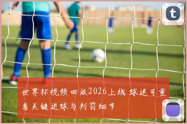 世界杯视频回放2026上线 球迷可重看关键进球与判罚细节