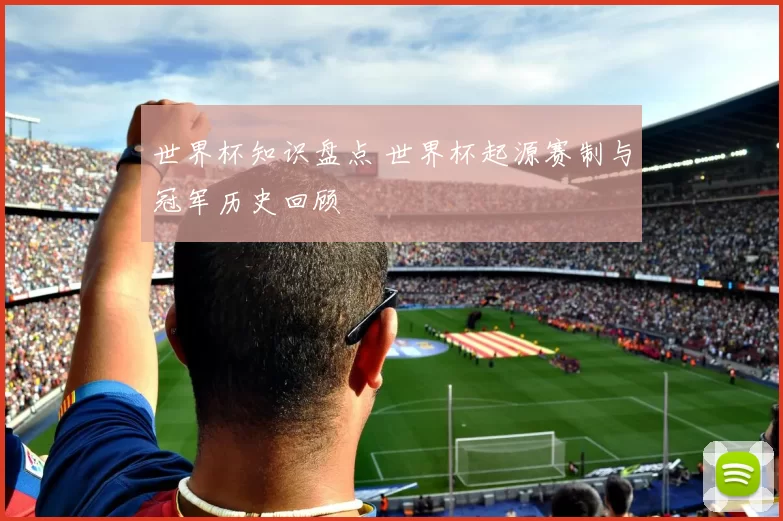 世界杯知识盘点 世界杯起源赛制与冠军历史回顾