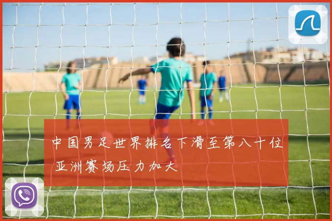 中国男足世界排名下滑至第八十位 亚洲赛场压力加大