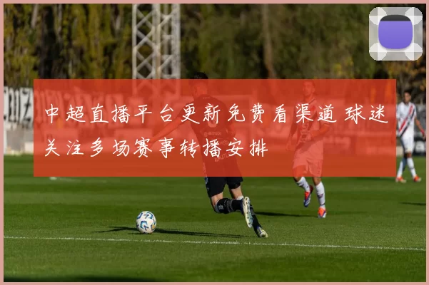 中超直播平台更新免费看渠道 球迷关注多场赛事转播安排