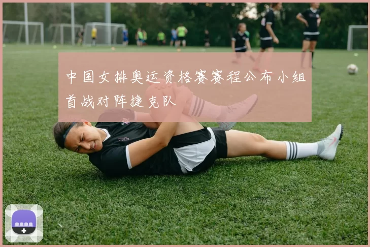 中国女排奥运资格赛赛程公布小组首战对阵捷克队