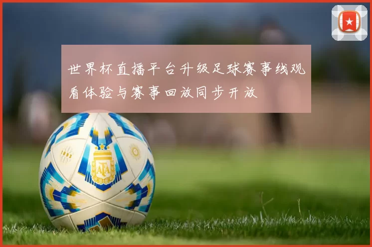 世界杯直播平台升级足球赛事线观看体验与赛事回放同步开放