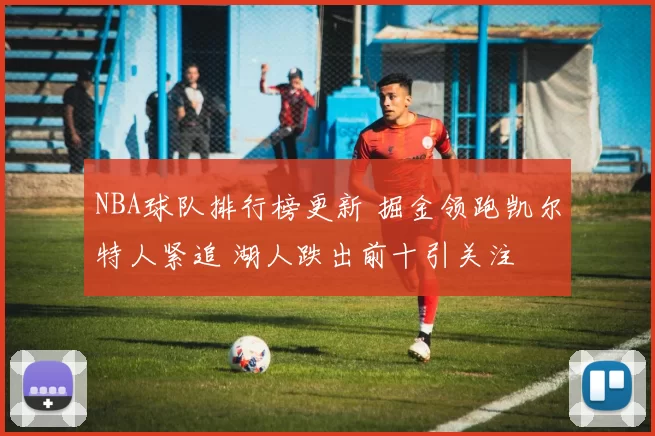 NBA球队排行榜更新 掘金领跑凯尔特人紧追 湖人跌出前十引关注