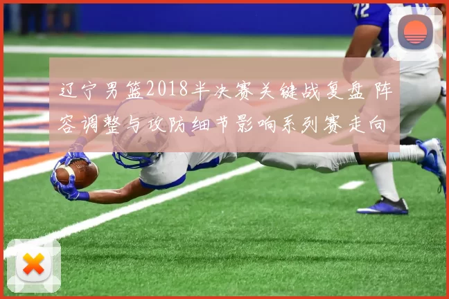 辽宁男篮2018半决赛关键战复盘 阵容调整与攻防细节影响系列赛走向