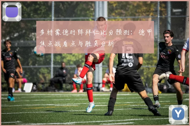 多特蒙德对阵拜仁比分预测:德甲焦点战看点与胜负分析