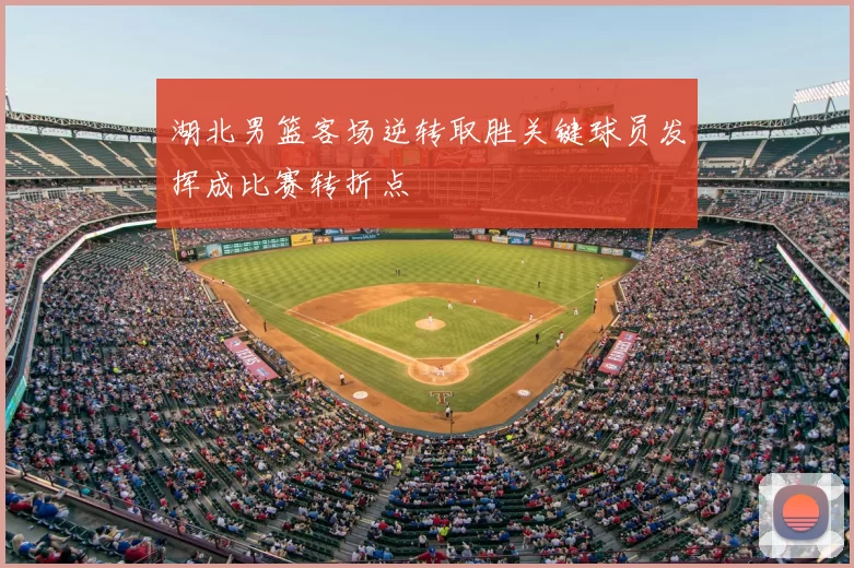 湖北男篮客场逆转取胜关键球员发挥成比赛转折点