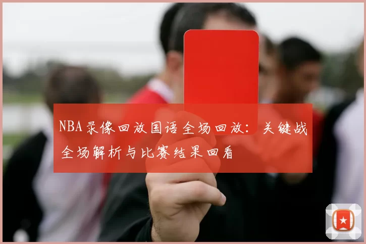NBA录像回放国语全场回放：关键战全场解析与比赛结果回看