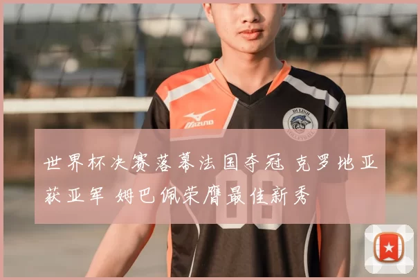 世界杯决赛落幕法国夺冠 克罗地亚获亚军 姆巴佩荣膺最佳新秀