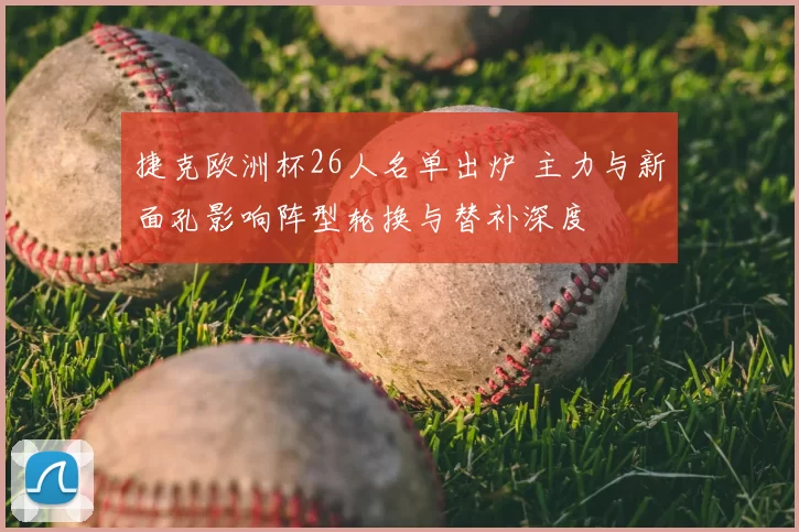 捷克欧洲杯26人名单出炉 主力与新面孔影响阵型轮换与替补深度