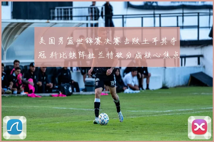 美国男篮世锦赛决赛击败土耳其夺冠 科比缺阵杜兰特砍分成核心焦点
