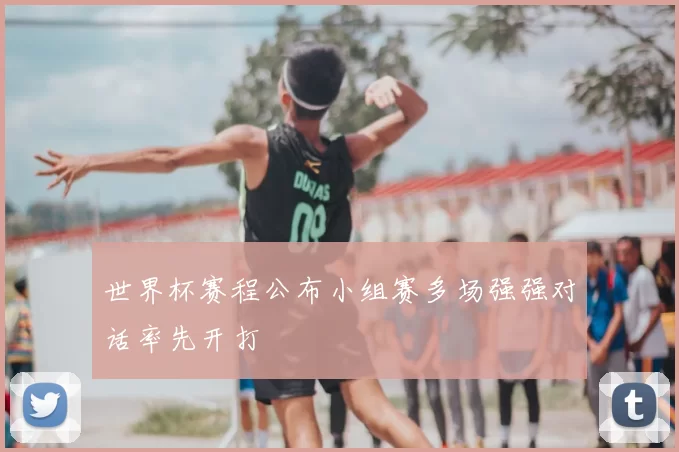 世界杯赛程公布小组赛多场强强对话率先开打